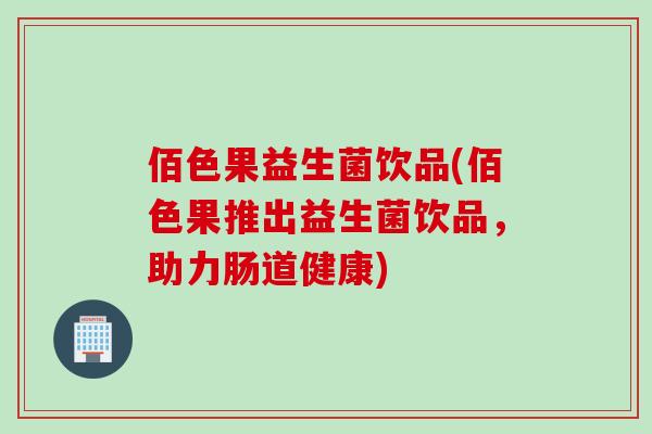 佰色果益生菌饮品(佰色果推出益生菌饮品,助力肠道健康) 佰色果益生菌饮品(佰色果推出益生菌饮品,助力肠道健康)
