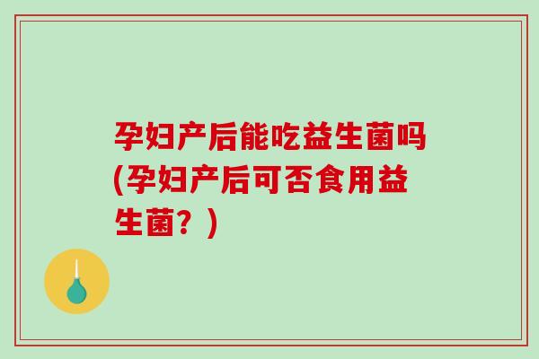 孕妇产后能吃益生菌吗(孕妇产后可否食用益生菌?) 孕妇产后能吃益生菌吗(孕妇产后可否食用益生菌?)