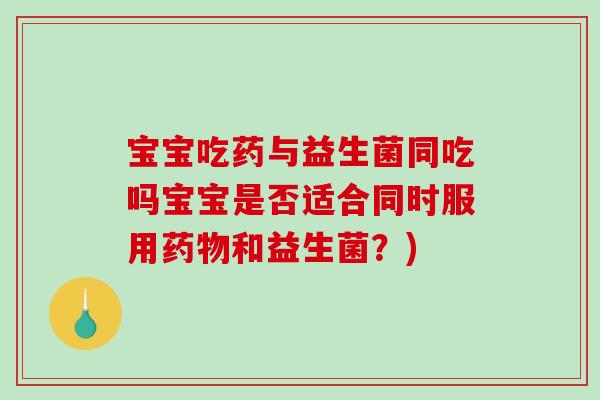 宝宝吃药与益生菌同吃吗宝宝是否适合同时服用药物和益生菌？)