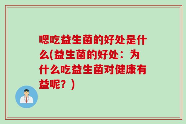 嗯吃益生菌的好处是什么(益生菌的好处:为什么吃益生菌对健康有益呢?) 嗯吃益生菌的好处是什么(益生菌的好处:为什么吃益生菌对健康有益呢?)