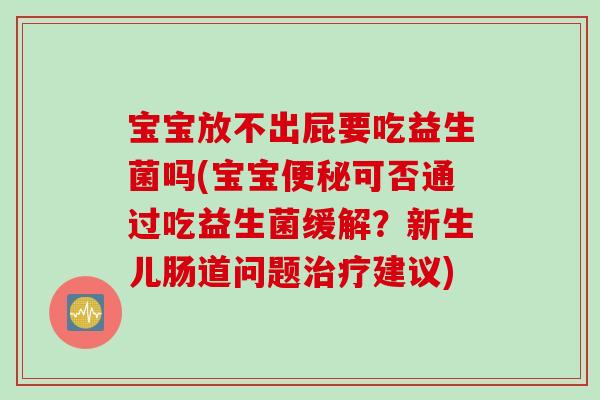 宝宝放不出屁要吃益生菌吗(宝宝可否通过吃益生菌缓解?新生儿肠道问题建议) 宝宝放不出屁要吃益生菌吗(宝宝可否通过吃益生菌缓解?新生儿肠道问题建议)
