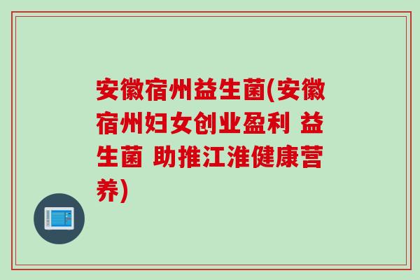 安徽宿州益生菌(安徽宿州妇女创业盈利 益生菌 助推江淮健康营养)