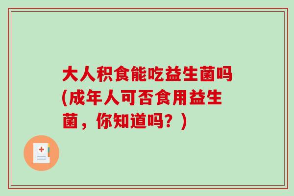 大人积食能吃益生菌吗(成年人可否食用益生菌，你知道吗？)