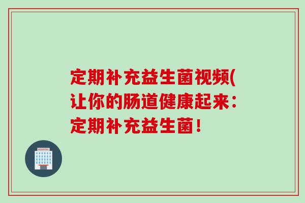 定期补充益生菌视频(让你的肠道健康起来:定期补充益生菌! 定期补充益生菌视频(让你的肠道健康起来:定期补充益生菌!