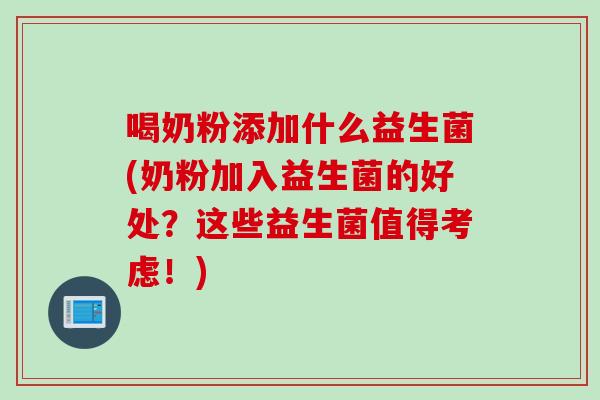 喝奶粉添加什么益生菌(奶粉加入益生菌的好处?这些益生菌值得考虑!) 喝奶粉添加什么益生菌(奶粉加入益生菌的好处?这些益生菌值得考虑!)