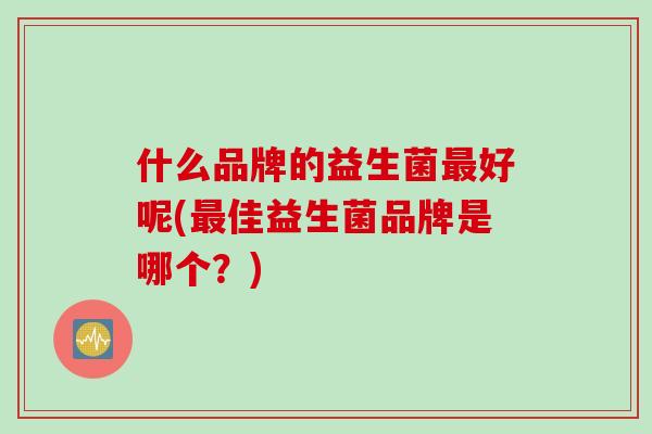 什么品牌的益生菌最好呢(最佳益生菌品牌是哪个？)