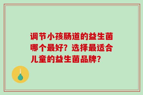 调节小孩肠道的益生菌哪个好？选择适合儿童的益生菌品牌？