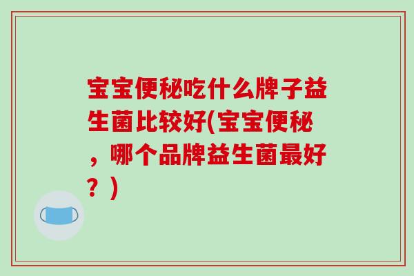 宝宝便秘吃什么牌子益生菌比较好(宝宝便秘，哪个品牌益生菌最好？)