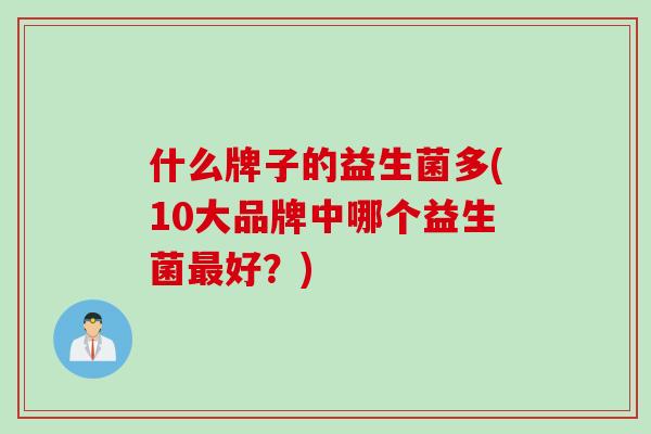 什么牌子的益生菌多(10大品牌中哪个益生菌好？)