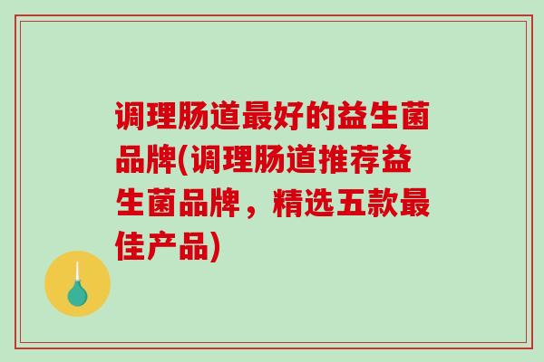 调理肠道最好的益生菌品牌(调理肠道推荐益生菌品牌，精选五款最佳产品)