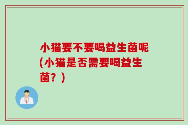 小猫要不要喝益生菌呢(小猫是否需要喝益生菌？)