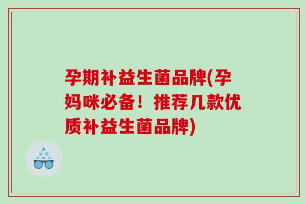 孕期补益生菌品牌(孕妈咪必备！推荐几款优质补益生菌品牌)