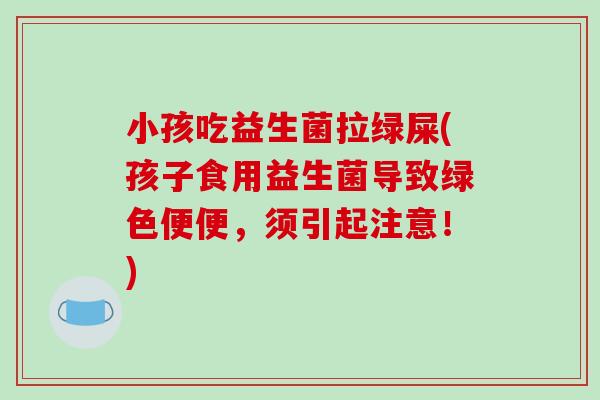 小孩吃益生菌拉绿屎(孩子食用益生菌导致绿色便便，须引起注意！)