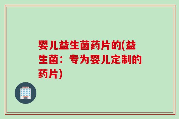 婴儿益生菌药片的(益生菌：专为婴儿定制的药片)