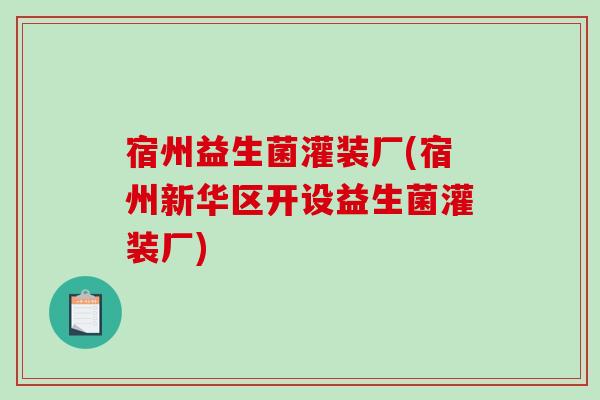 宿州益生菌灌装厂(宿州新华区开设益生菌灌装厂)