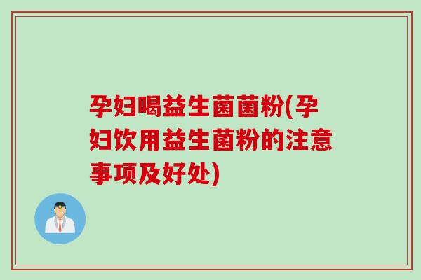 孕妇喝益生菌菌粉(孕妇饮用益生菌粉的注意事项及好处)
