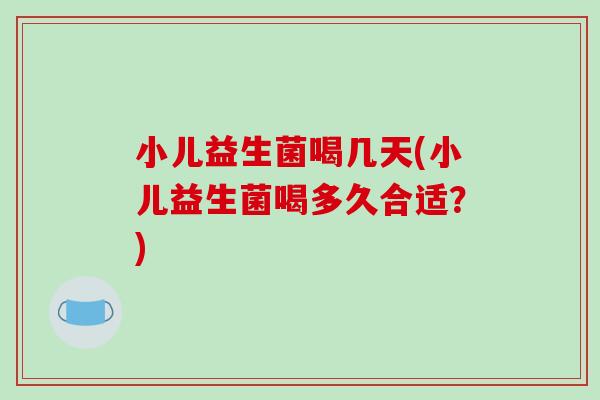 小儿益生菌喝几天(小儿益生菌喝多久合适？)
