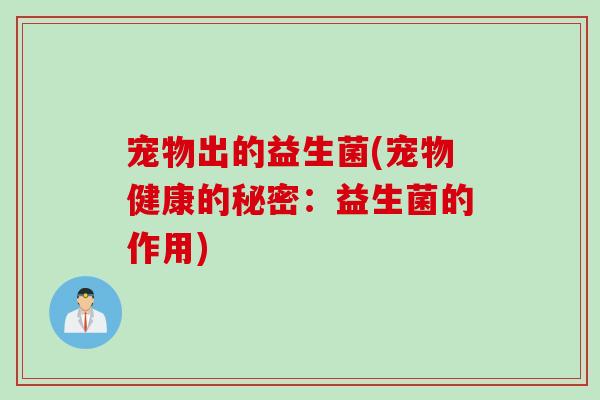 宠物出的益生菌(宠物健康的秘密：益生菌的作用)