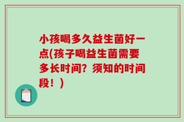 小孩喝多久益生菌好一点(孩子喝益生菌需要多长时间？须知的时间段！)