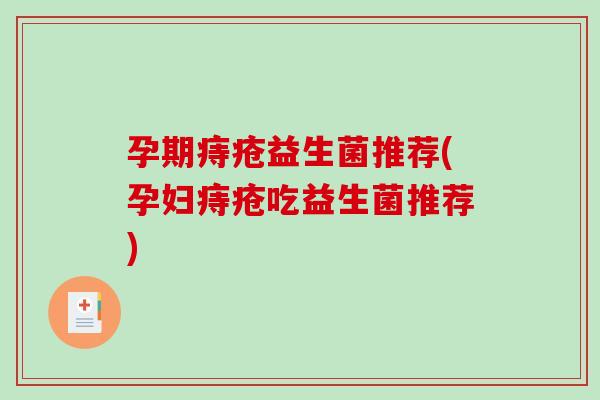 孕期痔疮益生菌推荐(孕妇痔疮吃益生菌推荐)
