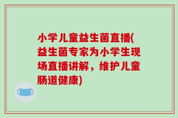小学儿童益生菌直播(益生菌专家为小学生现场直播讲解，维护儿童肠道健康)