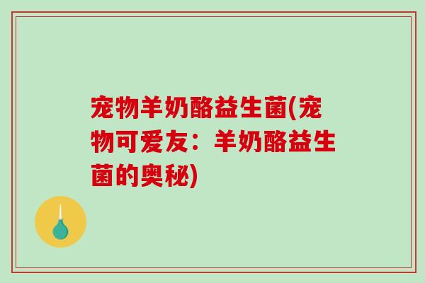 宠物羊奶酪益生菌(宠物可爱友：羊奶酪益生菌的奥秘)