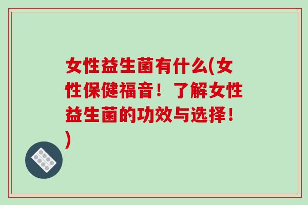 女性益生菌有什么(女性保健福音！了解女性益生菌的功效与选择！)