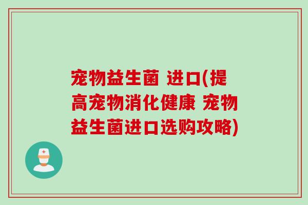宠物益生菌 进口(提高宠物消化健康 宠物益生菌进口选购攻略)