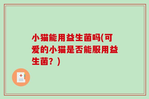小猫能用益生菌吗(可爱的小猫是否能服用益生菌？)