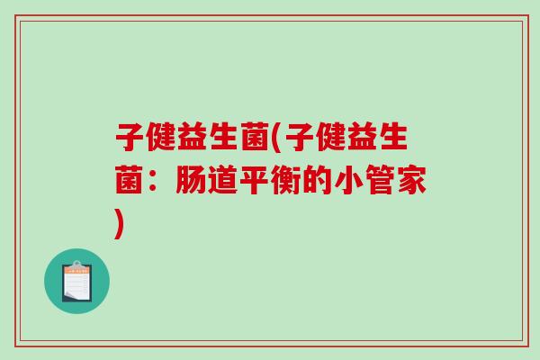 子健益生菌(子健益生菌：肠道平衡的小管家)