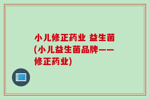 小儿修正药业 益生菌(小儿益生菌品牌——修正药业)