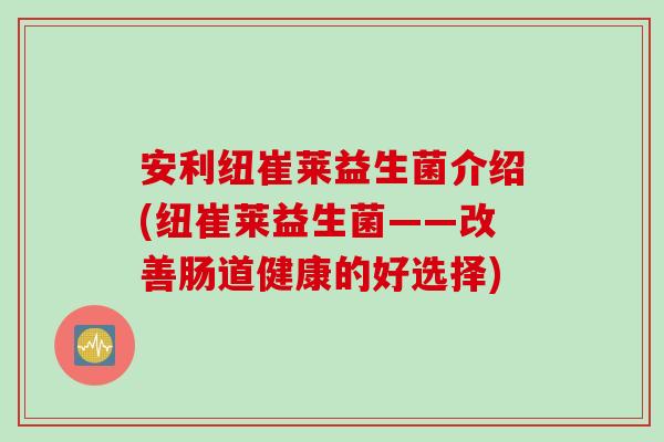 安利纽崔莱益生菌介绍(纽崔莱益生菌——改善肠道健康的好选择)