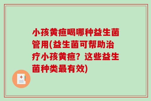 小孩黄疸喝哪种益生菌管用(益生菌可帮助治疗小孩黄疸？这些益生菌种类最有效)
