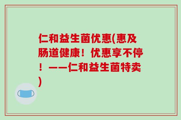 仁和益生菌优惠(惠及肠道健康！优惠享不停！——仁和益生菌特卖)