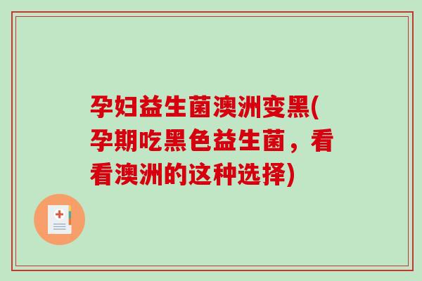 孕妇益生菌澳洲变黑(孕期吃黑色益生菌，看看澳洲的这种选择)