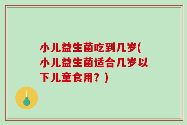 小儿益生菌吃到几岁(小儿益生菌适合几岁以下儿童食用？)