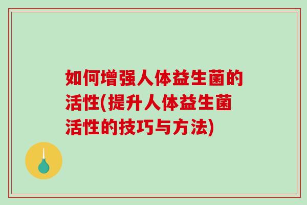 如何增强人体益生菌的活性(提升人体益生菌活性的技巧与方法)