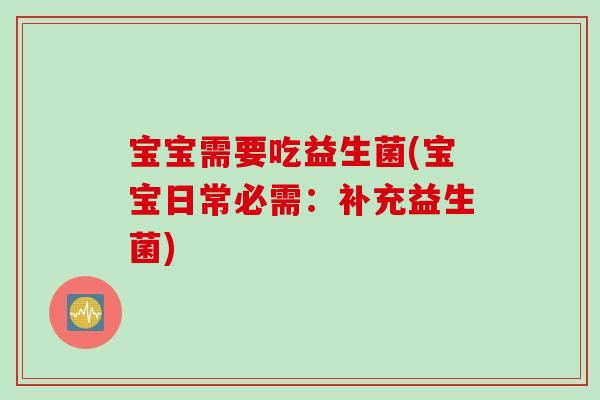 宝宝需要吃益生菌(宝宝日常必需：补充益生菌)