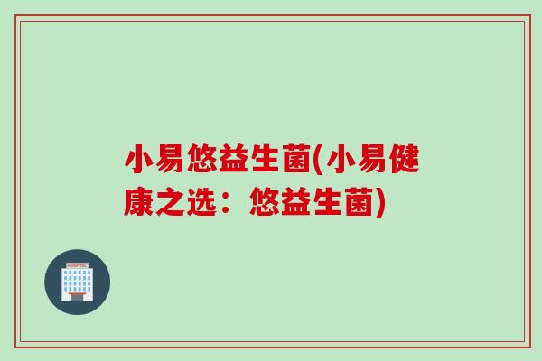 小易悠益生菌(小易健康之选：悠益生菌)