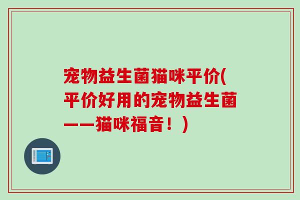 宠物益生菌猫咪平价(平价好用的宠物益生菌——猫咪福音！)