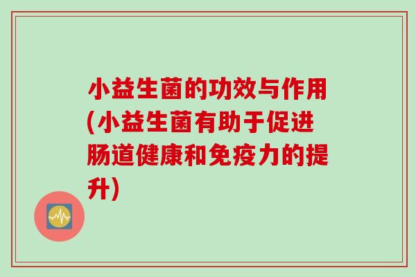 小益生菌的功效与作用(小益生菌有助于促进肠道健康和免疫力的提升)