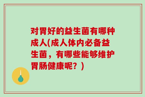 对胃好的益生菌有哪种成人(成人体内必备益生菌，有哪些能够维护胃肠健康呢？)