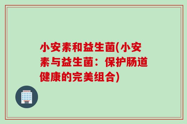 小安素和益生菌(小安素与益生菌：保护肠道健康的完美组合)