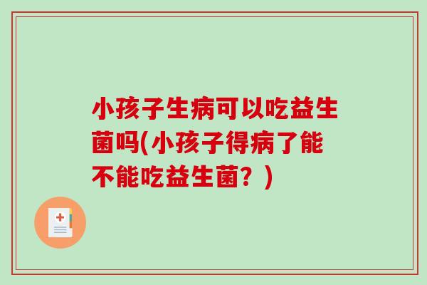 小孩子生病可以吃益生菌吗(小孩子得病了能不能吃益生菌？)