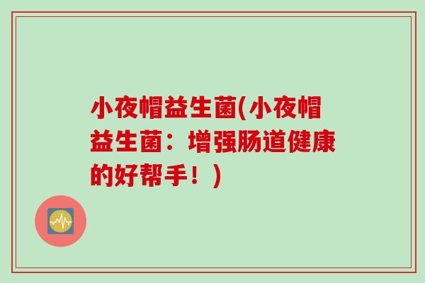小夜帽益生菌(小夜帽益生菌：增强肠道健康的好帮手！)