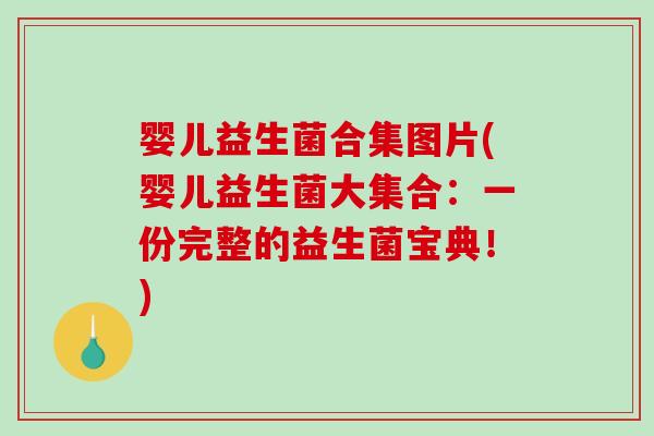 婴儿益生菌合集图片(婴儿益生菌大集合：一份完整的益生菌宝典！)