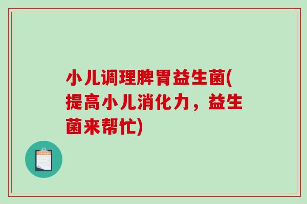 小儿调理脾胃益生菌(提高小儿消化力，益生菌来帮忙)