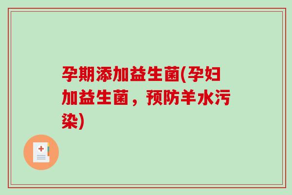 孕期添加益生菌(孕妇加益生菌，预防羊水污染)