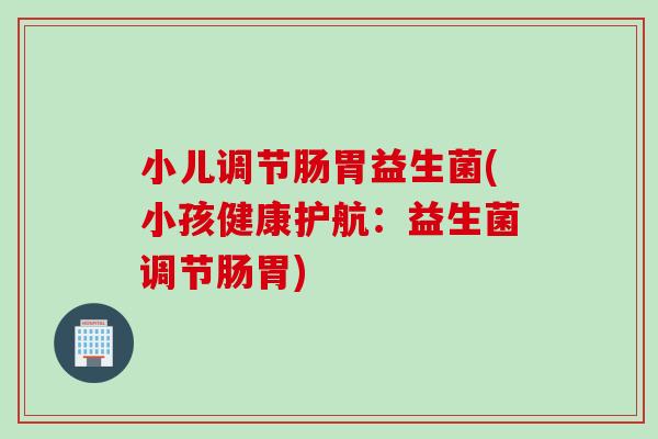 小儿调节肠胃益生菌(小孩健康护航：益生菌调节肠胃)