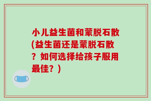 小儿益生菌和蒙脱石散(益生菌还是蒙脱石散？如何选择给孩子服用最佳？)